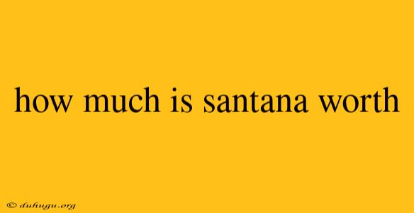 How Much Is Santana Worth