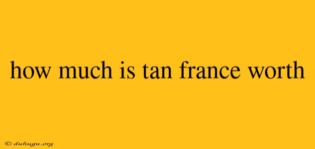 How Much Is Tan France Worth