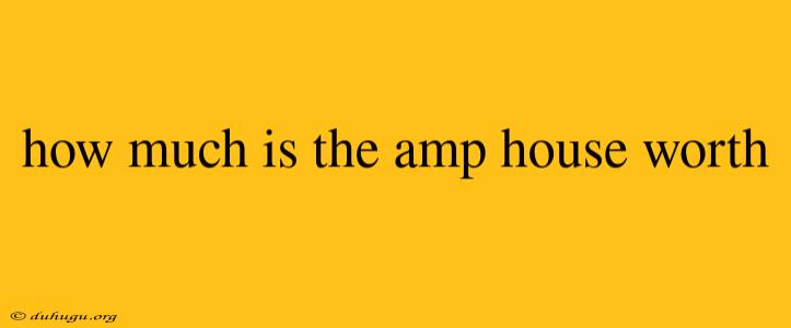 How Much Is The Amp House Worth