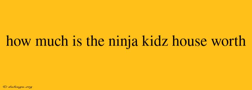 How Much Is The Ninja Kidz House Worth