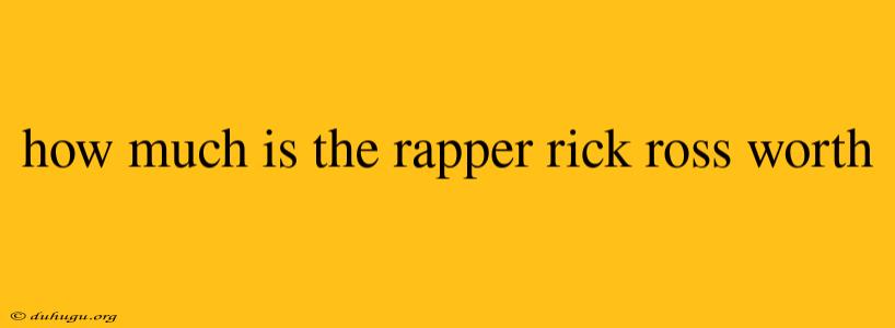 How Much Is The Rapper Rick Ross Worth