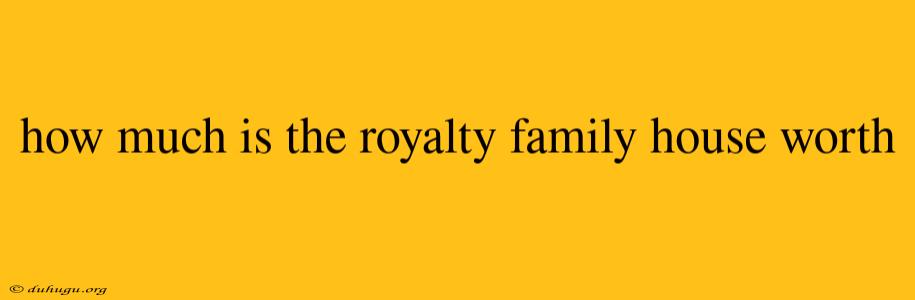 How Much Is The Royalty Family House Worth