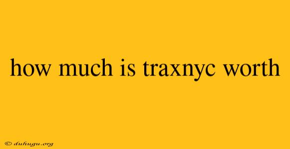 How Much Is Traxnyc Worth