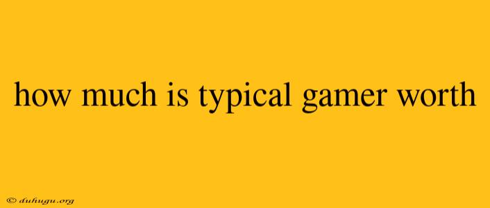 How Much Is Typical Gamer Worth