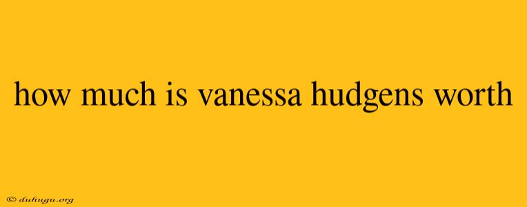 How Much Is Vanessa Hudgens Worth