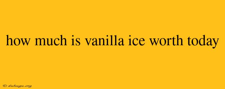 How Much Is Vanilla Ice Worth Today