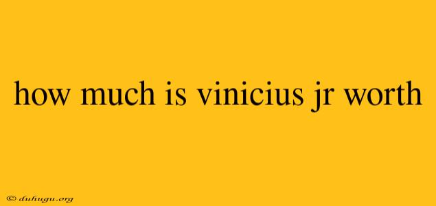 How Much Is Vinicius Jr Worth