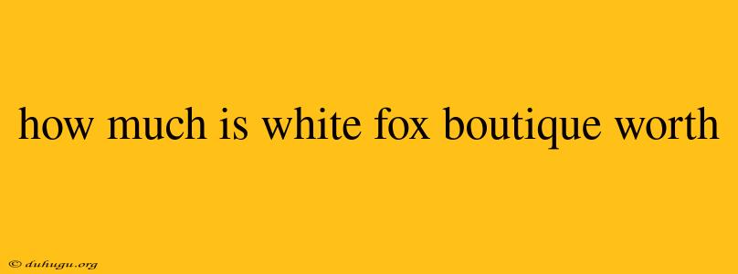 How Much Is White Fox Boutique Worth