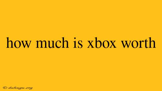 How Much Is Xbox Worth