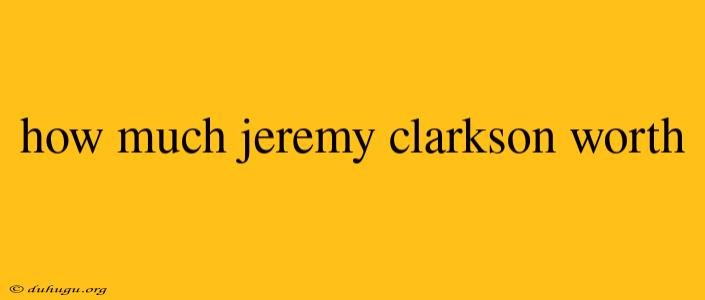 How Much Jeremy Clarkson Worth