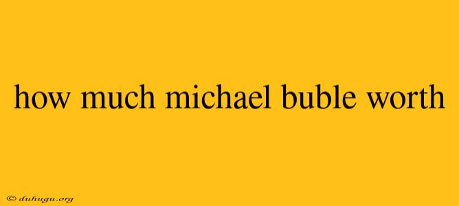 How Much Michael Buble Worth