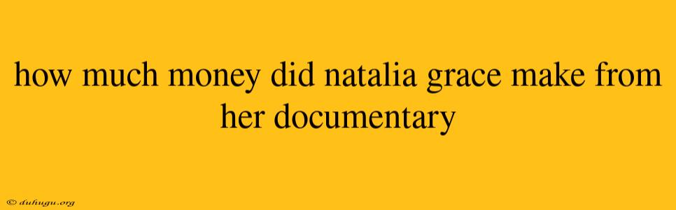 How Much Money Did Natalia Grace Make From Her Documentary