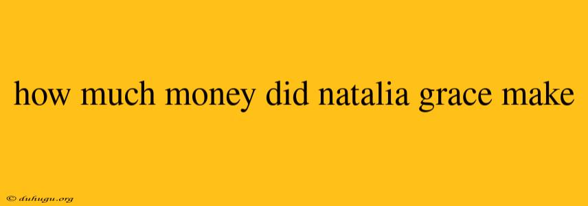 How Much Money Did Natalia Grace Make