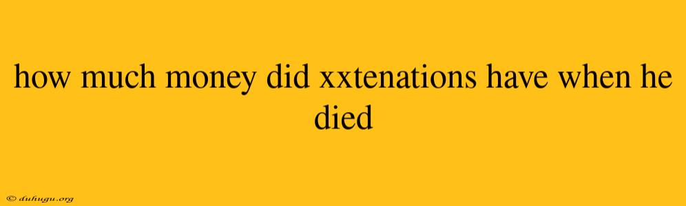 How Much Money Did Xxtenations Have When He Died