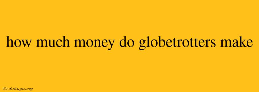 How Much Money Do Globetrotters Make