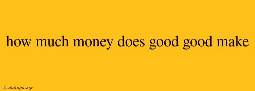 How Much Money Does Good Good Make