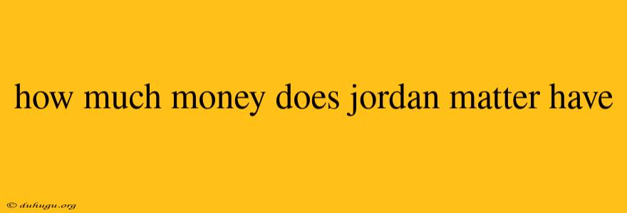 How Much Money Does Jordan Matter Have