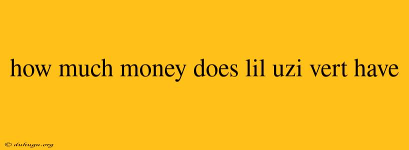 How Much Money Does Lil Uzi Vert Have