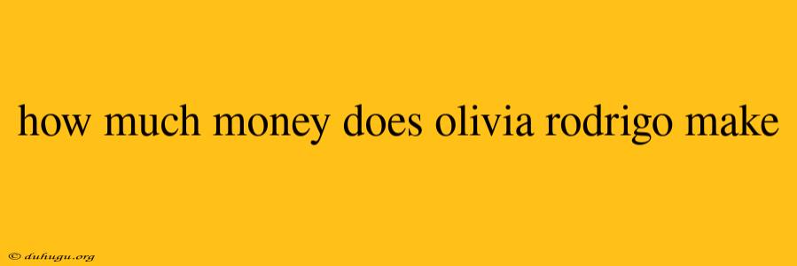 How Much Money Does Olivia Rodrigo Make