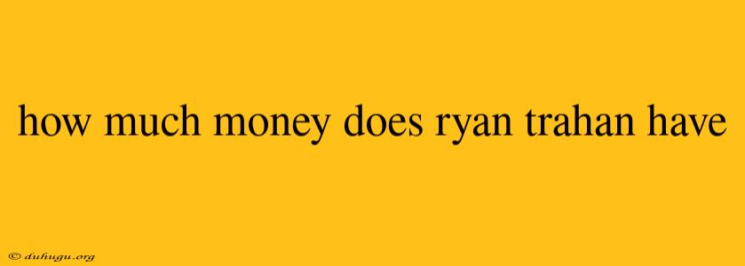 How Much Money Does Ryan Trahan Have