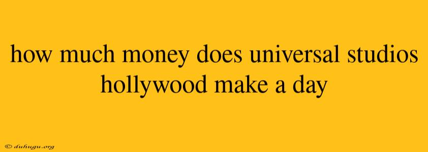 How Much Money Does Universal Studios Hollywood Make A Day