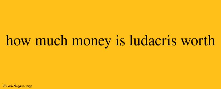 How Much Money Is Ludacris Worth