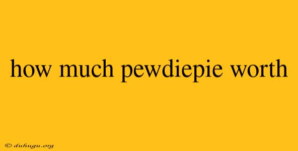 How Much Pewdiepie Worth