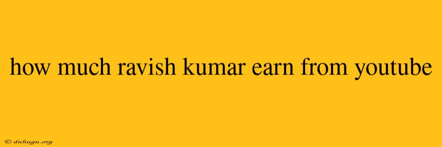 How Much Ravish Kumar Earn From Youtube