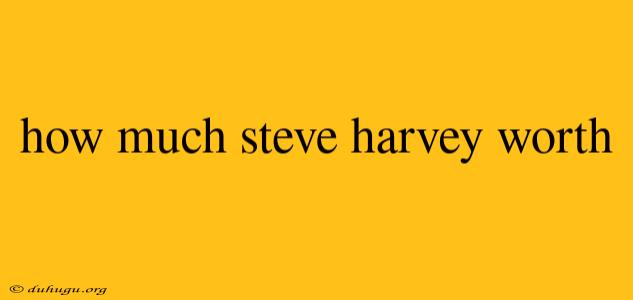 How Much Steve Harvey Worth