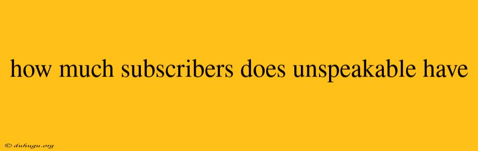 How Much Subscribers Does Unspeakable Have