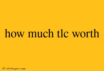 How Much Tlc Worth