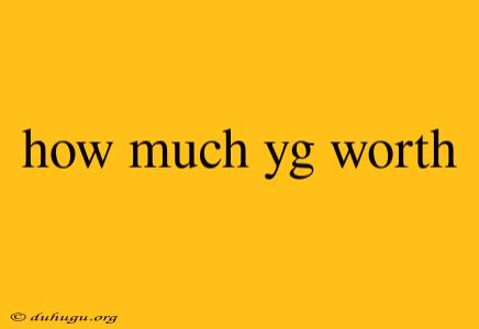 How Much Yg Worth