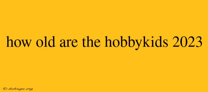 How Old Are The Hobbykids 2023