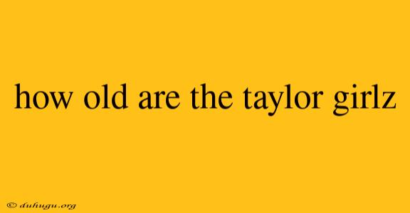 How Old Are The Taylor Girlz