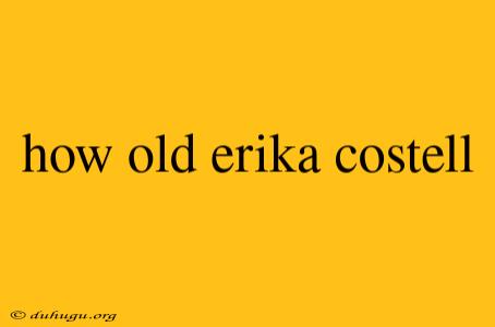 How Old Erika Costell