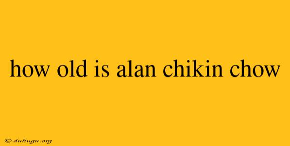 How Old Is Alan Chikin Chow