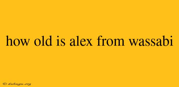 How Old Is Alex From Wassabi