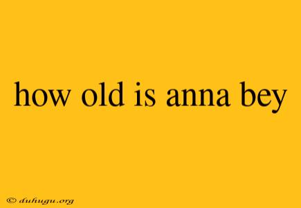 How Old Is Anna Bey