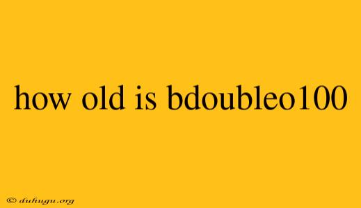 How Old Is Bdoubleo100