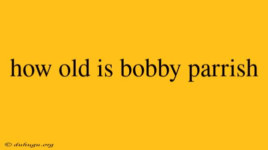 How Old Is Bobby Parrish