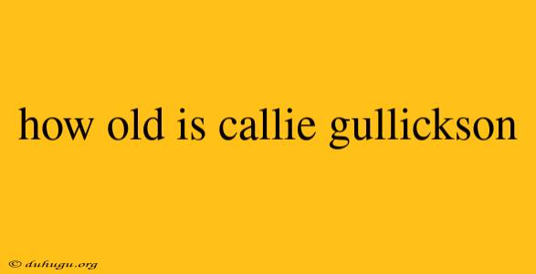 How Old Is Callie Gullickson