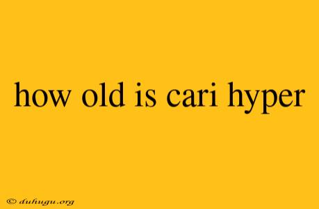 How Old Is Cari Hyper