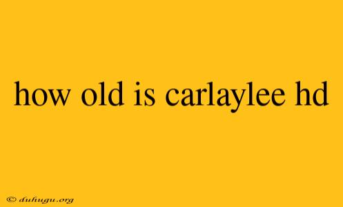 How Old Is Carlaylee Hd