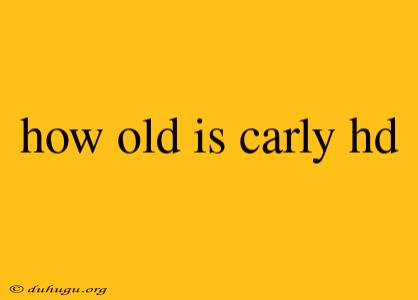 How Old Is Carly Hd