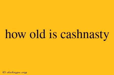 How Old Is Cashnasty