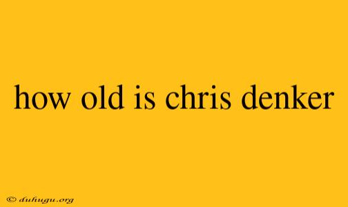 How Old Is Chris Denker