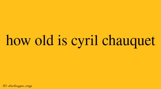 How Old Is Cyril Chauquet