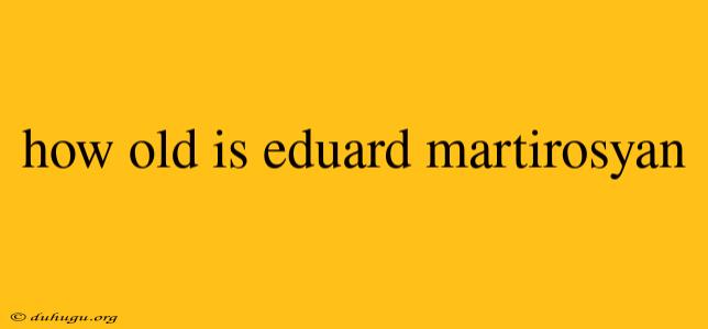 How Old Is Eduard Martirosyan