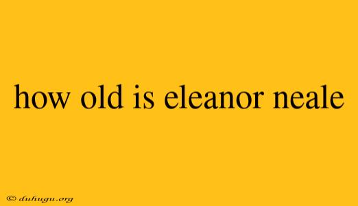 How Old Is Eleanor Neale