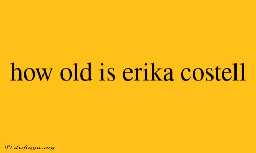 How Old Is Erika Costell